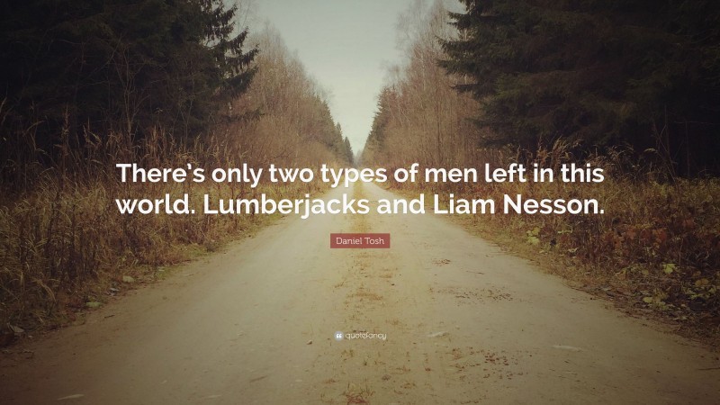 Daniel Tosh Quote: “There’s only two types of men left in this world. Lumberjacks and Liam Nesson.”