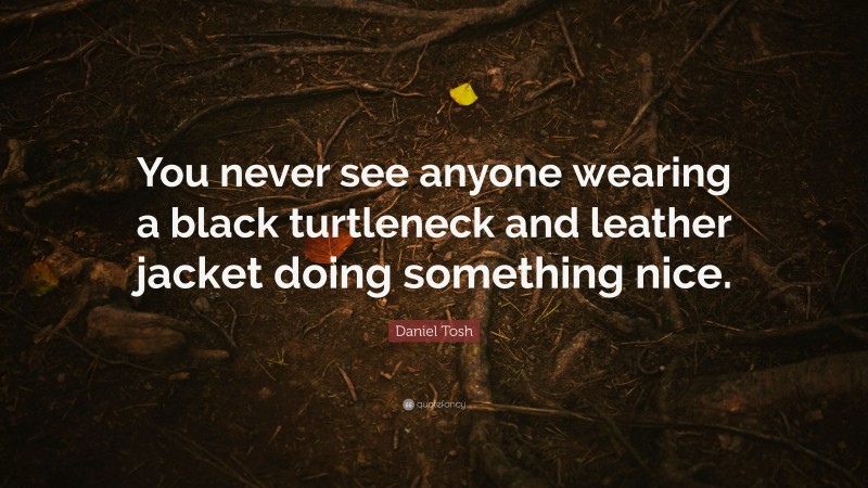 Daniel Tosh Quote: “You never see anyone wearing a black turtleneck and leather jacket doing something nice.”