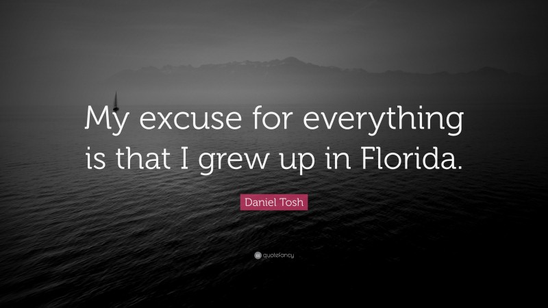 Daniel Tosh Quote: “My excuse for everything is that I grew up in Florida.”