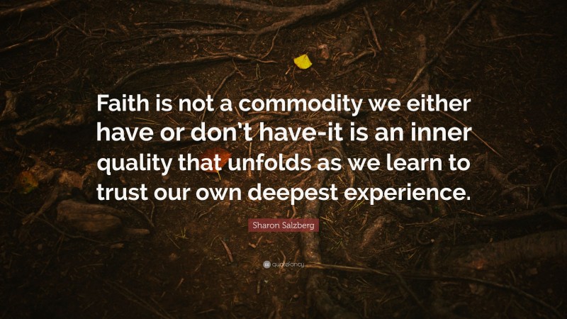 Sharon Salzberg Quote: “Faith is not a commodity we either have or don’t have-it is an inner quality that unfolds as we learn to trust our own deepest experience.”