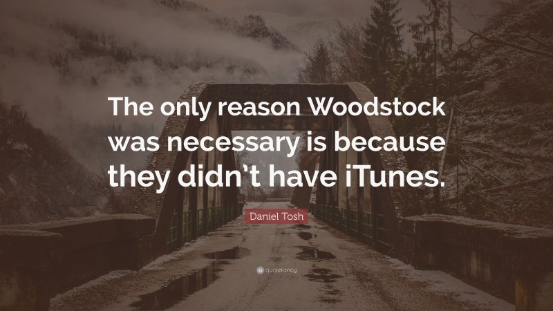 Daniel Tosh Quote: “The only reason Woodstock was necessary is because they didn’t have iTunes.”
