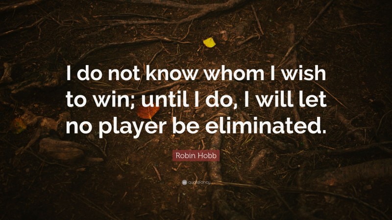 Robin Hobb Quote: “I do not know whom I wish to win; until I do, I will let no player be eliminated.”