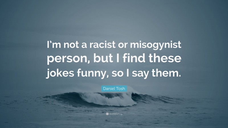 Daniel Tosh Quote: “I’m not a racist or misogynist person, but I find these jokes funny, so I say them.”