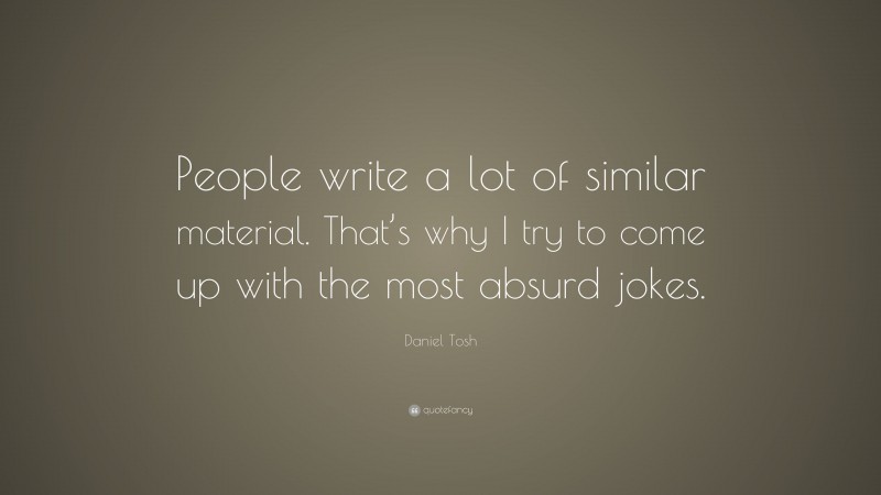 Daniel Tosh Quote: “People write a lot of similar material. That’s why I try to come up with the most absurd jokes.”