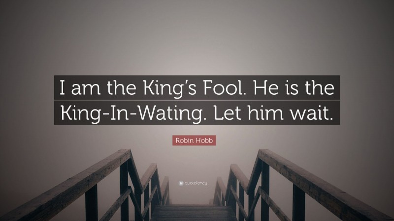 Robin Hobb Quote: “I am the King’s Fool. He is the King-In-Wating. Let him wait.”