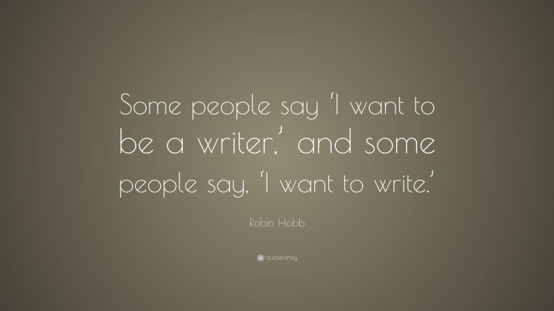 Robin Hobb Quote: “Some people say ‘I want to be a writer,’ and some people say, ‘I want to write.’”