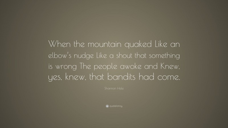 Shannon Hale Quote: “When the mountain quaked Like an elbow’s nudge Like a shout that something is wrong The people awoke and Knew, yes, knew, that bandits had come.”