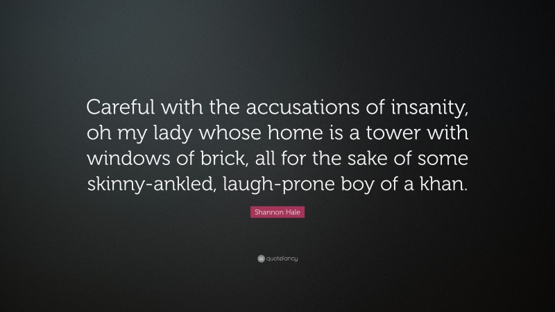 Shannon Hale Quote: “Careful with the accusations of insanity, oh my lady whose home is a tower with windows of brick, all for the sake of some skinny-ankled, laugh-prone boy of a khan.”