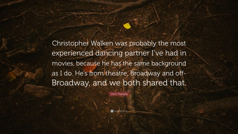 John Travolta Quote: “Christopher Walken was probably the most experienced dancing partner I’ve had in movies, because he has the same background as I do. He’s from theatre, Broadway and off-Broadway, and we both shared that.”