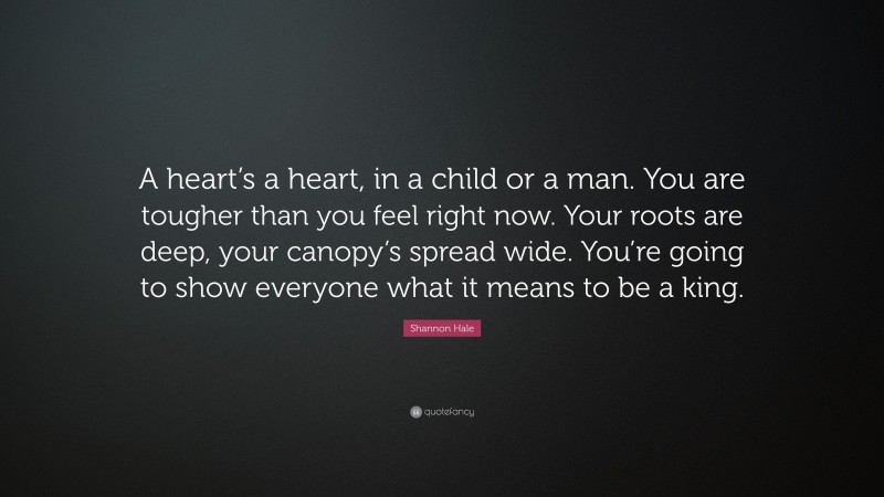 Shannon Hale Quote: “A heart’s a heart, in a child or a man. You are tougher than you feel right now. Your roots are deep, your canopy’s spread wide. You’re going to show everyone what it means to be a king.”