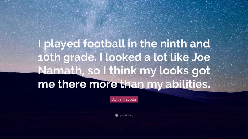 John Travolta Quote: “I played football in the ninth and 10th grade. I looked a lot like Joe Namath, so I think my looks got me there more than my abilities.”