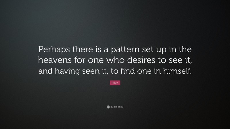 Plato Quote: “Perhaps there is a pattern set up in the heavens for one who desires to see it, and having seen it, to find one in himself.”