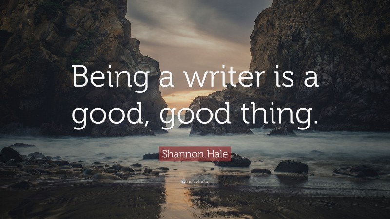 Shannon Hale Quote: “Being a writer is a good, good thing.”