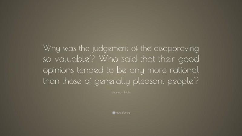 Shannon Hale Quote: “Why was the judgement of the disapproving so valuable? Who said that their good opinions tended to be any more rational than those of generally pleasant people?”