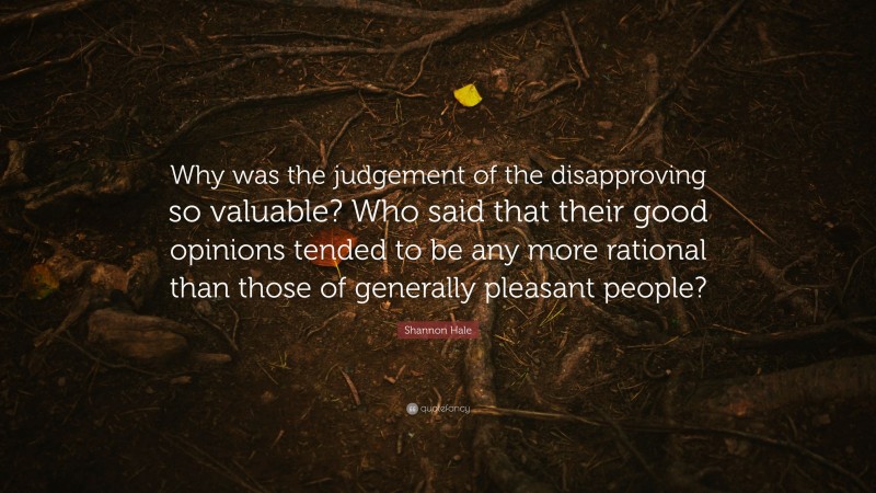 Shannon Hale Quote: “Why was the judgement of the disapproving so valuable? Who said that their good opinions tended to be any more rational than those of generally pleasant people?”