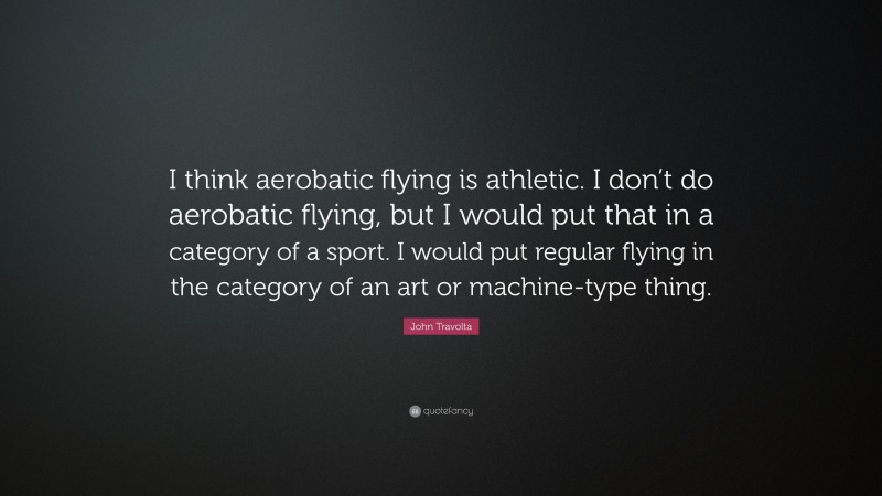 John Travolta Quote: “I think aerobatic flying is athletic. I don’t do aerobatic flying, but I would put that in a category of a sport. I would put regular flying in the category of an art or machine-type thing.”