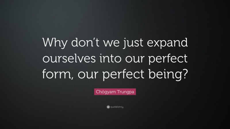Chögyam Trungpa Quote: “Why don’t we just expand ourselves into our perfect form, our perfect being?”
