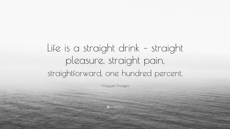 Chögyam Trungpa Quote: “Life is a straight drink – straight pleasure, straight pain, straightforward, one hundred percent.”