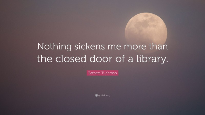 Barbara Tuchman Quote: “Nothing sickens me more than the closed door of a library.”