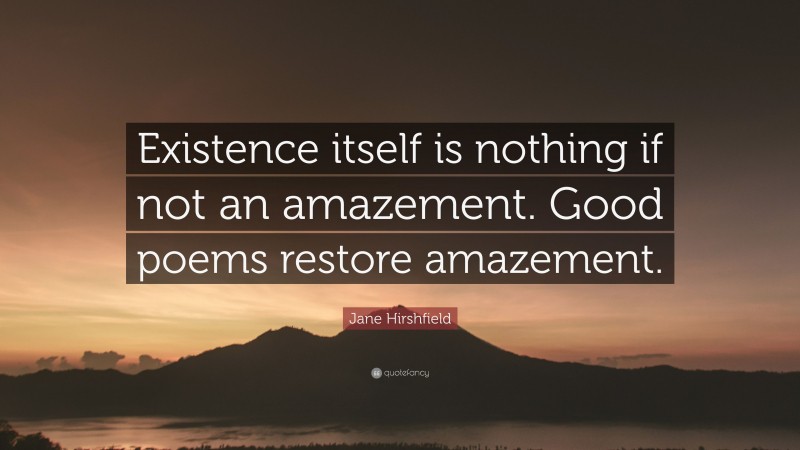 Jane Hirshfield Quote: “Existence itself is nothing if not an amazement. Good poems restore amazement.”