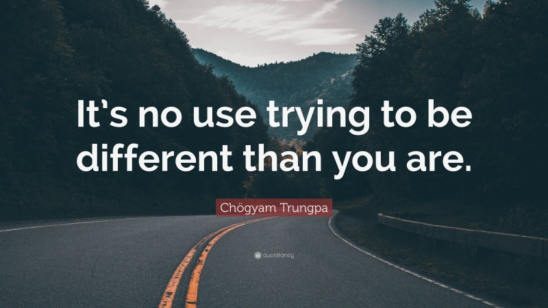 Chögyam Trungpa Quote: “It’s no use trying to be different than you are.”