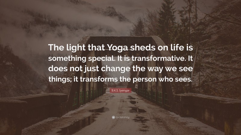 B.K.S. Iyengar Quote: “The light that Yoga sheds on life is something special. It is transformative. It does not just change the way we see things; it transforms the person who sees.”
