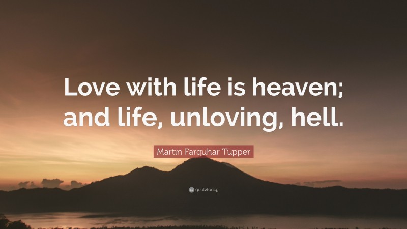 Martin Farquhar Tupper Quote: “Love with life is heaven; and life, unloving, hell.”