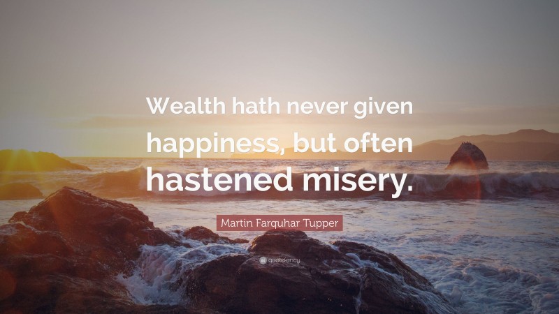 Martin Farquhar Tupper Quote: “Wealth hath never given happiness, but often hastened misery.”