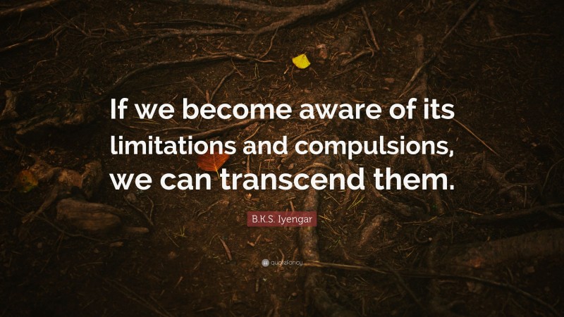 B.K.S. Iyengar Quote: “If we become aware of its limitations and compulsions, we can transcend them.”