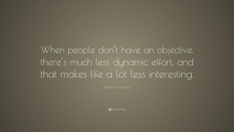 Barbara Tuchman Quote: “When people don’t have an objective, there’s much less dynamic effort, and that makes life a lot less interesting.”