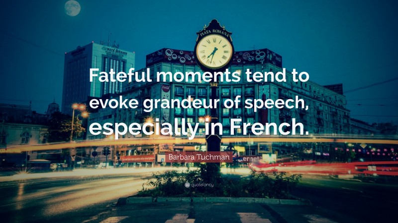 Barbara Tuchman Quote: “Fateful moments tend to evoke grandeur of speech, especially in French.”