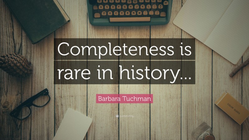 Barbara Tuchman Quote: “Completeness is rare in history...”