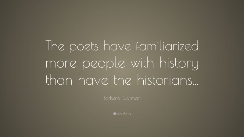 Barbara Tuchman Quote: “The poets have familiarized more people with history than have the historians...”