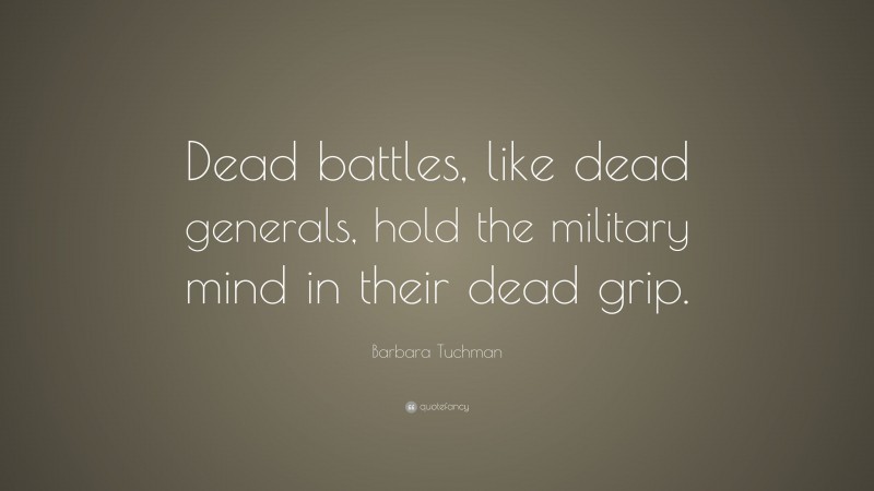 Barbara Tuchman Quote: “Dead battles, like dead generals, hold the military mind in their dead grip.”