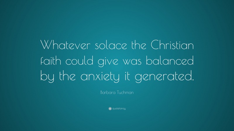 Barbara Tuchman Quote: “Whatever solace the Christian faith could give was balanced by the anxiety it generated.”