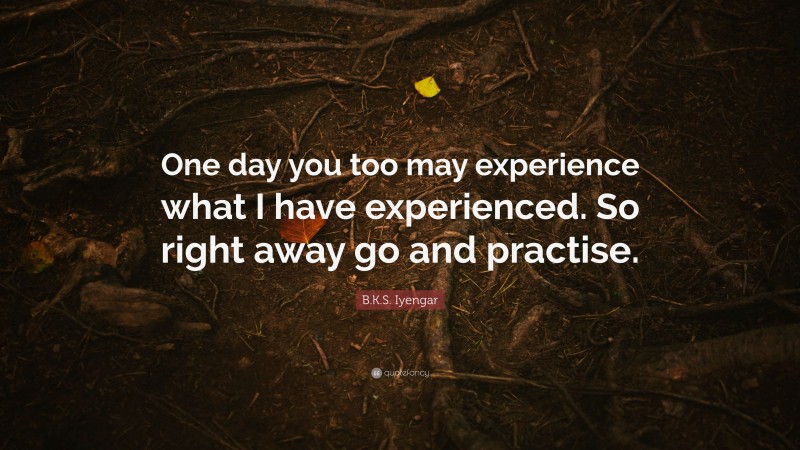 B.K.S. Iyengar Quote: “One day you too may experience what I have experienced. So right away go and practise.”