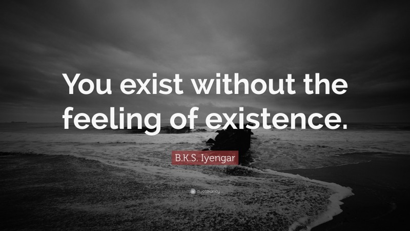 B.K.S. Iyengar Quote: “You exist without the feeling of existence.”