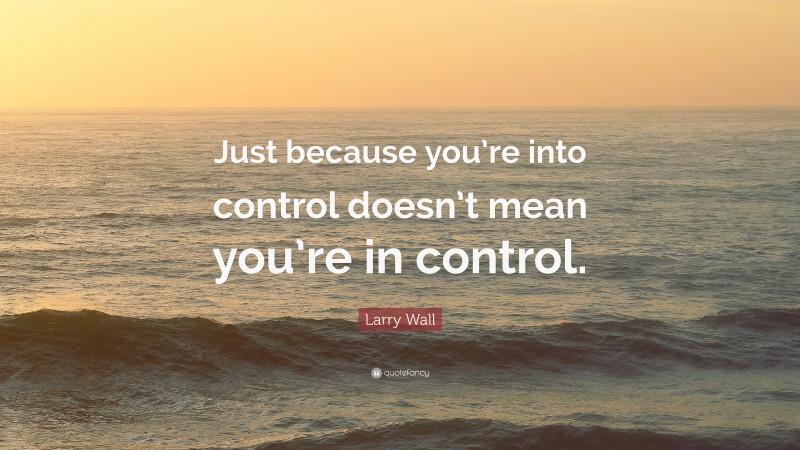 Larry Wall Quote: “Just because you’re into control doesn’t mean you’re in control.”