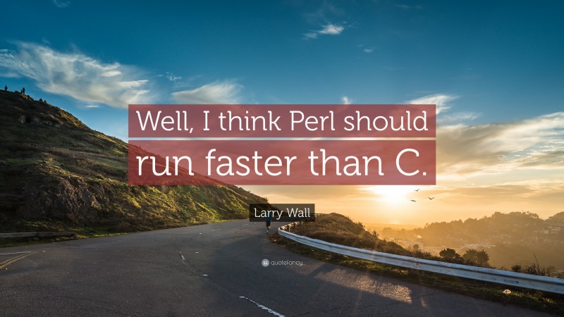 Larry Wall Quote: “Well, I think Perl should run faster than C.”
