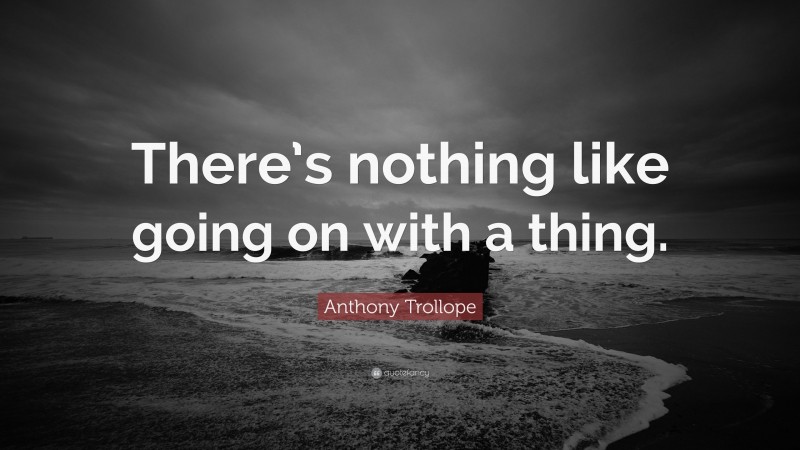 Anthony Trollope Quote: “There’s nothing like going on with a thing.”