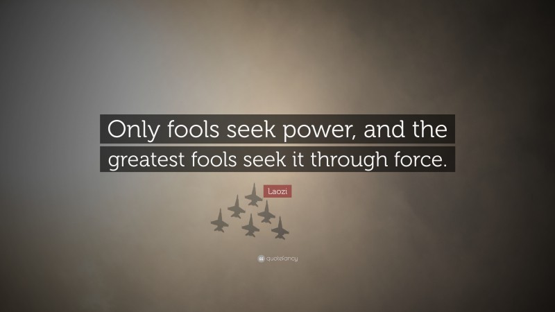 Laozi Quote: “Only fools seek power, and the greatest fools seek it through force.”