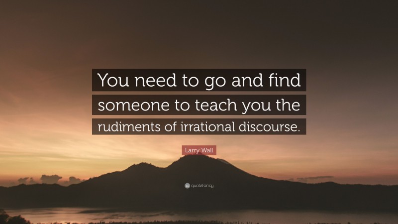 Larry Wall Quote: “You need to go and find someone to teach you the rudiments of irrational discourse.”