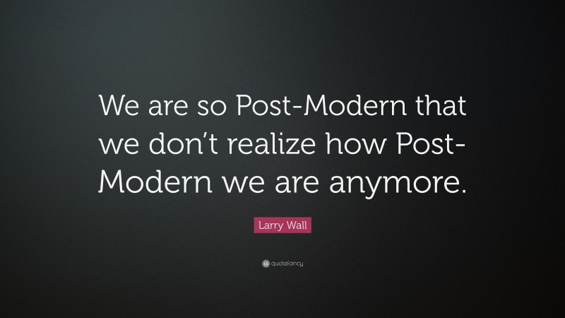 Larry Wall Quote: “We are so Post-Modern that we don’t realize how Post-Modern we are anymore.”