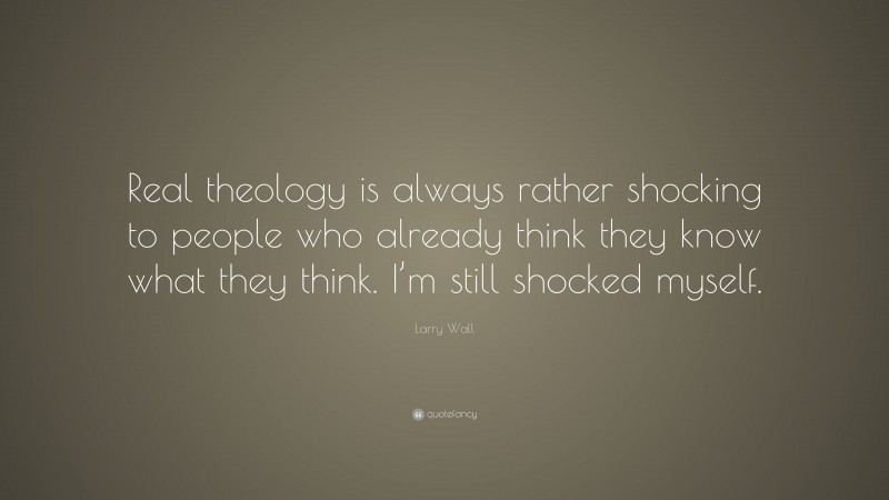 Larry Wall Quote: “Real theology is always rather shocking to people who already think they know what they think. I’m still shocked myself.”