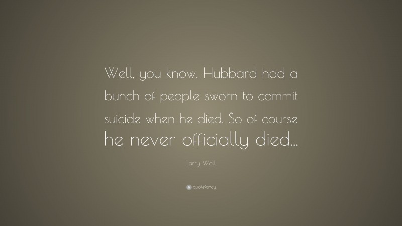 Larry Wall Quote: “Well, you know, Hubbard had a bunch of people sworn to commit suicide when he died. So of course he never officially died...”