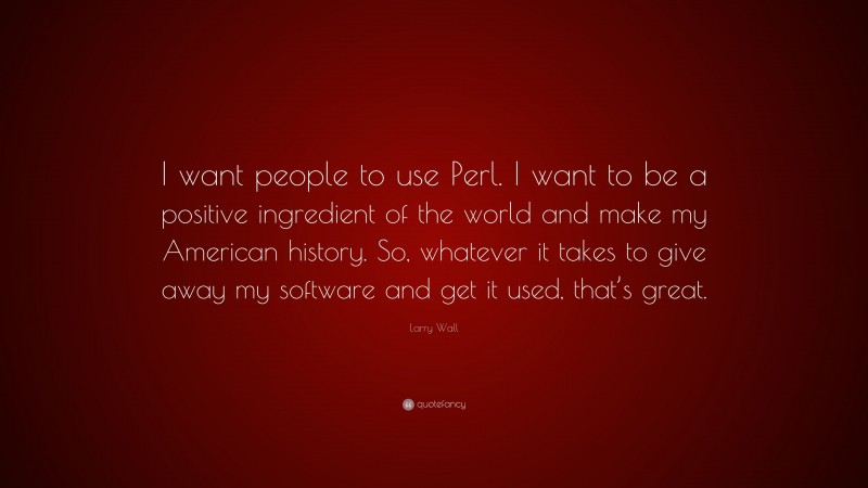 Larry Wall Quote: “I want people to use Perl. I want to be a positive ingredient of the world and make my American history. So, whatever it takes to give away my software and get it used, that’s great.”