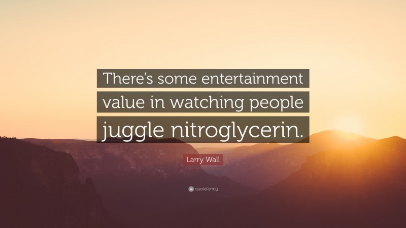 Larry Wall Quote: “There’s some entertainment value in watching people juggle nitroglycerin.”