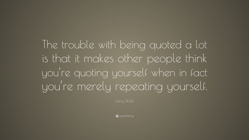 Larry Wall Quote: “The trouble with being quoted a lot is that it makes other people think you’re quoting yourself when in fact you’re merely repeating yourself.”