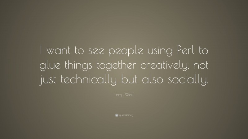 Larry Wall Quote: “I want to see people using Perl to glue things together creatively, not just technically but also socially.”