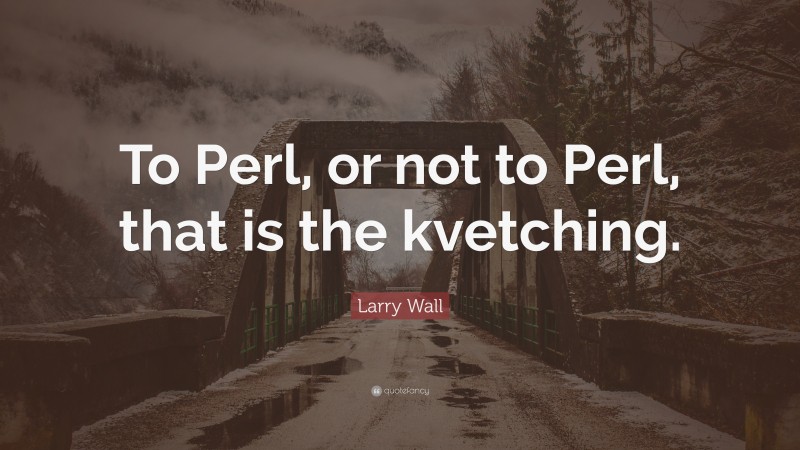 Larry Wall Quote: “To Perl, or not to Perl, that is the kvetching.”